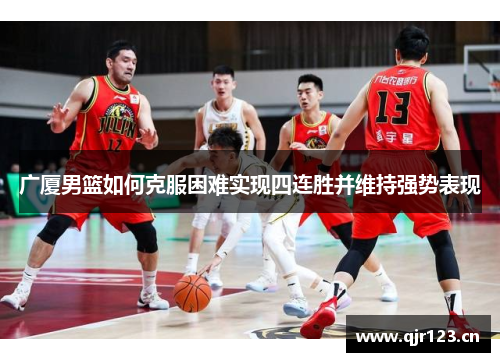 广厦男篮如何克服困难实现四连胜并维持强势表现 广厦男篮如何克服困难实现四连胜并维持强势表现